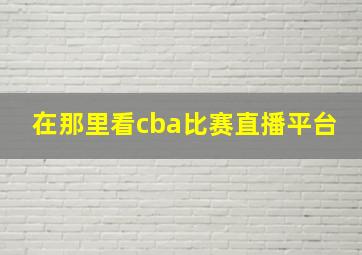 在那里看cba比赛直播平台