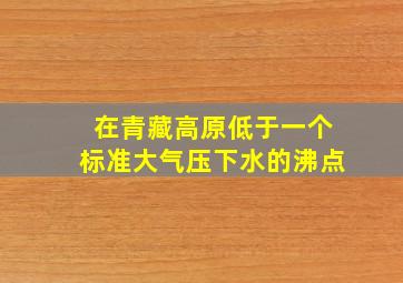 在青藏高原低于一个标准大气压下水的沸点