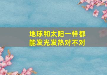 地球和太阳一样都能发光发热对不对