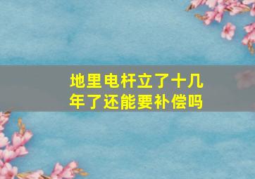 地里电杆立了十几年了还能要补偿吗