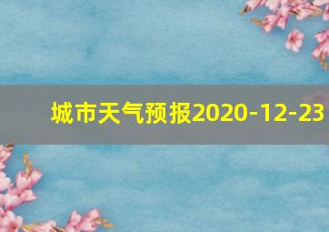 城市天气预报2020-12-23