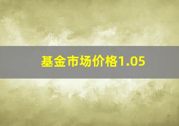 基金市场价格1.05