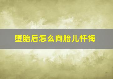 堕胎后怎么向胎儿忏悔