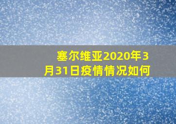 塞尔维亚2020年3月31日疫情情况如何