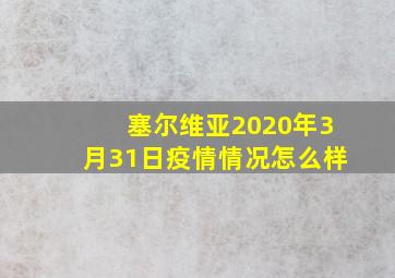 塞尔维亚2020年3月31日疫情情况怎么样