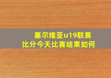 塞尔维亚u19联赛比分今天比赛结果如何