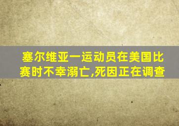 塞尔维亚一运动员在美国比赛时不幸溺亡,死因正在调查