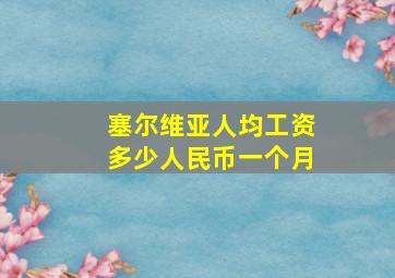 塞尔维亚人均工资多少人民币一个月