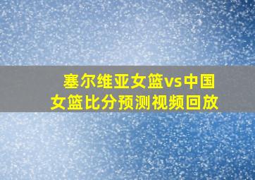 塞尔维亚女篮vs中国女篮比分预测视频回放