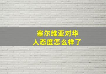 塞尔维亚对华人态度怎么样了