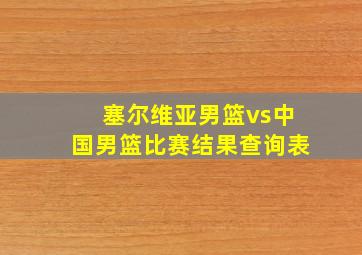 塞尔维亚男篮vs中国男篮比赛结果查询表