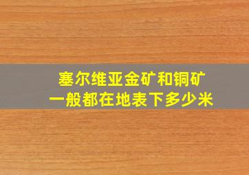 塞尔维亚金矿和铜矿一般都在地表下多少米