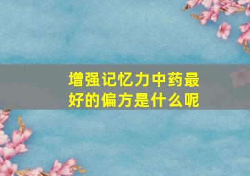 增强记忆力中药最好的偏方是什么呢