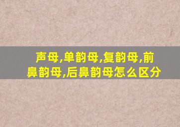 声母,单韵母,复韵母,前鼻韵母,后鼻韵母怎么区分