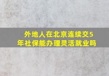 外地人在北京连续交5年社保能办理灵活就业吗