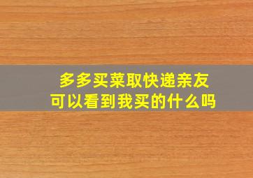 多多买菜取快递亲友可以看到我买的什么吗