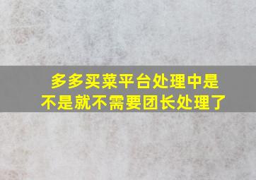 多多买菜平台处理中是不是就不需要团长处理了