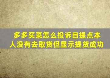 多多买菜怎么投诉自提点本人没有去取货但显示提货成功