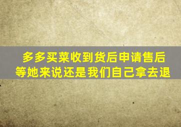 多多买菜收到货后申请售后等她来说还是我们自己拿去退