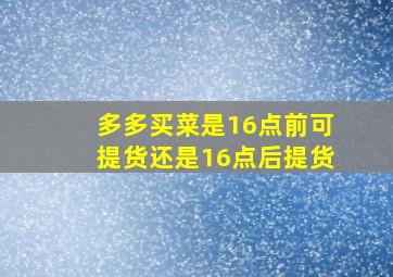 多多买菜是16点前可提货还是16点后提货