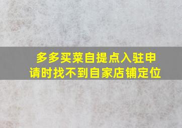 多多买菜自提点入驻申请时找不到自家店铺定位