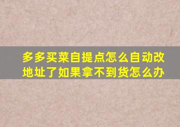 多多买菜自提点怎么自动改地址了如果拿不到货怎么办