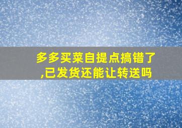 多多买菜自提点搞错了,已发货还能让转送吗