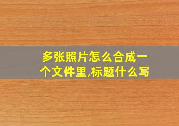 多张照片怎么合成一个文件里,标题什么写