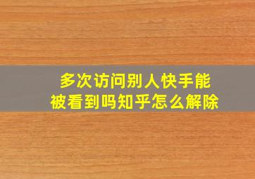 多次访问别人快手能被看到吗知乎怎么解除