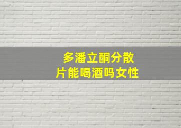 多潘立酮分散片能喝酒吗女性