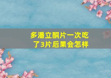 多潘立酮片一次吃了3片后果会怎样