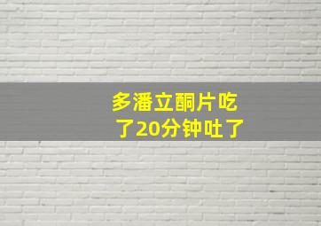 多潘立酮片吃了20分钟吐了