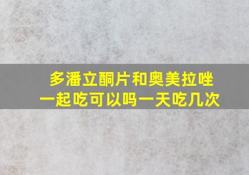 多潘立酮片和奥美拉唑一起吃可以吗一天吃几次