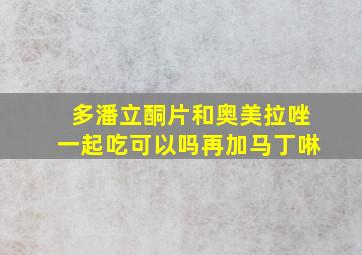 多潘立酮片和奥美拉唑一起吃可以吗再加马丁啉