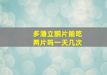 多潘立酮片能吃两片吗一天几次