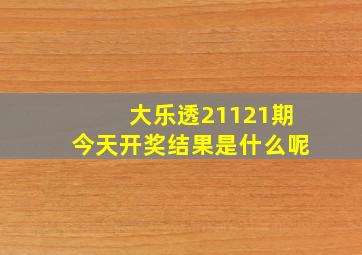 大乐透21121期今天开奖结果是什么呢