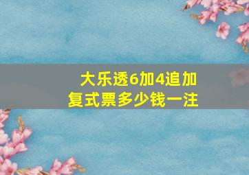 大乐透6加4追加复式票多少钱一注