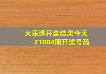 大乐透开奖结果今天21004期开奖号码