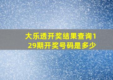 大乐透开奖结果查询129期开奖号码是多少