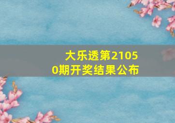 大乐透第21050期开奖结果公布