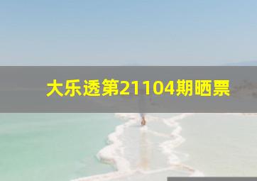 大乐透第21104期晒票