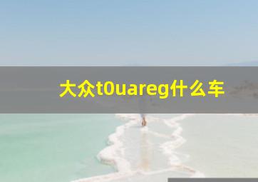 大众t0uareg什么车