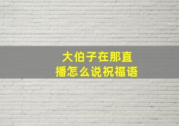 大伯子在那直播怎么说祝福语