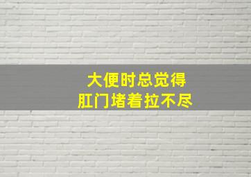 大便时总觉得肛门堵着拉不尽