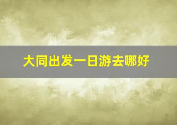 大同出发一日游去哪好