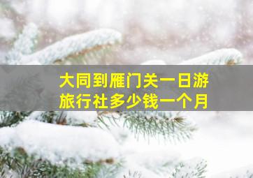 大同到雁门关一日游旅行社多少钱一个月