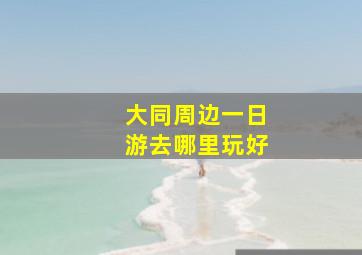 大同周边一日游去哪里玩好