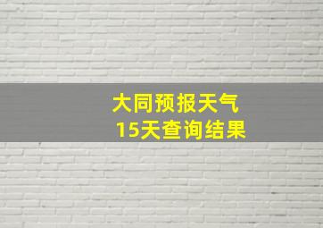 大同预报天气15天查询结果