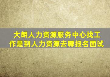 大朗人力资源服务中心找工作是到人力资源去哪报名面试