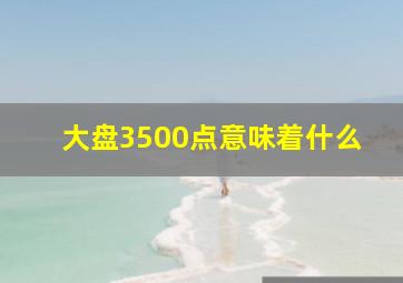 大盘3500点意味着什么